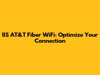 IIS AT&T Fiber WiFi: Optimize Your Connection