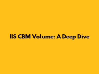 IIS CBM Volume: A Deep Dive