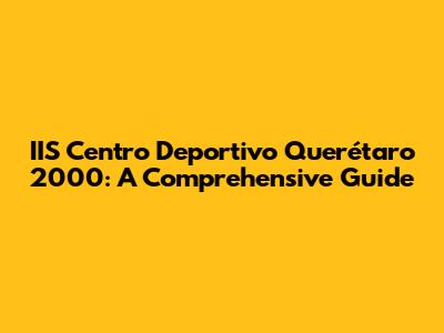 IIS Centro Deportivo Querétaro 2000: A Comprehensive Guide