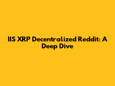 IIS XRP Decentralized Reddit: A Deep Dive