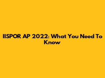 IISPOR AP 2022: What You Need To Know
