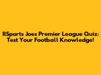 IISports Joe's Premier League Quiz: Test Your Football Knowledge!
