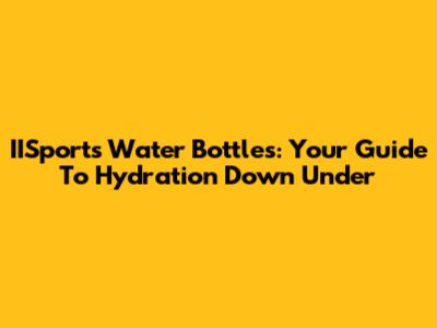IISports Water Bottles: Your Guide To Hydration Down Under