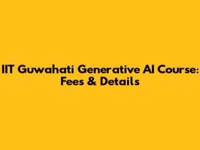 IIT Guwahati Generative AI Course: Fees & Details