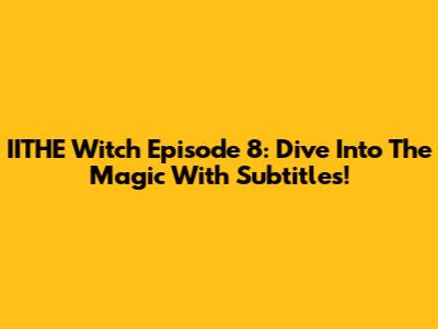 IITHE Witch Episode 8: Dive Into The Magic With Subtitles!