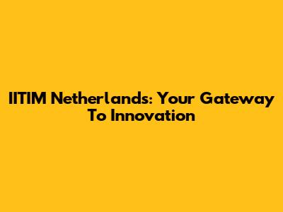 IITIM Netherlands: Your Gateway To Innovation