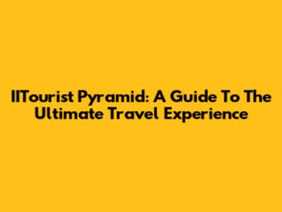 IITourist Pyramid: A Guide To The Ultimate Travel Experience