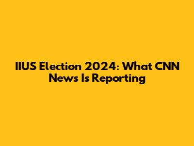 IIUS Election 2024: What CNN News Is Reporting