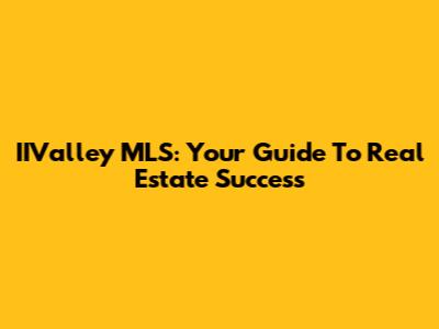 IIValley MLS: Your Guide To Real Estate Success