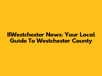 IIWestchester News: Your Local Guide To Westchester County