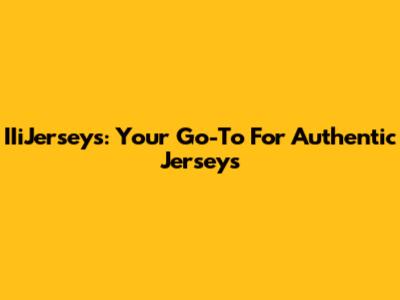 IIiJerseys: Your Go-To For Authentic Jerseys