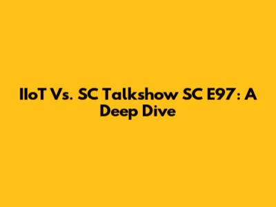 IIoT Vs. SC Talkshow SC E97: A Deep Dive