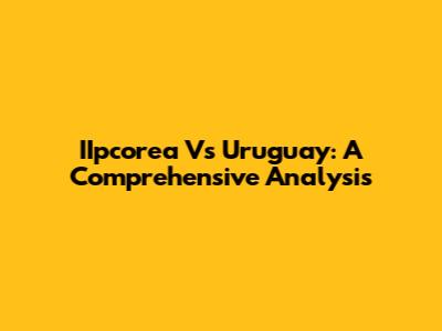 IIpcorea Vs Uruguay: A Comprehensive Analysis