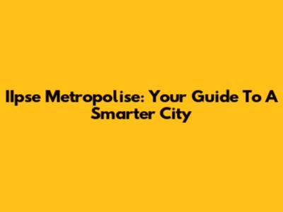 IIpse Metropolise: Your Guide To A Smarter City