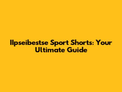 IIpseibestse Sport Shorts: Your Ultimate Guide