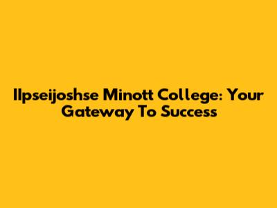 IIpseijoshse Minott College: Your Gateway To Success