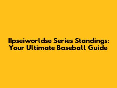 IIpseiworldse Series Standings: Your Ultimate Baseball Guide
