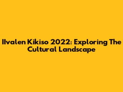 IIvalen Kikiso 2022: Exploring The Cultural Landscape