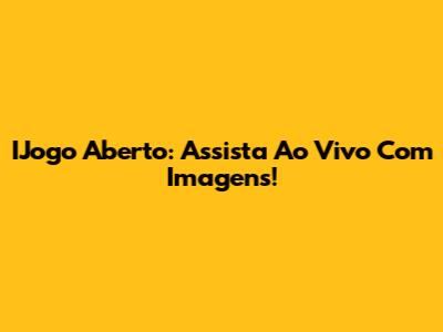 IJogo Aberto: Assista Ao Vivo Com Imagens!