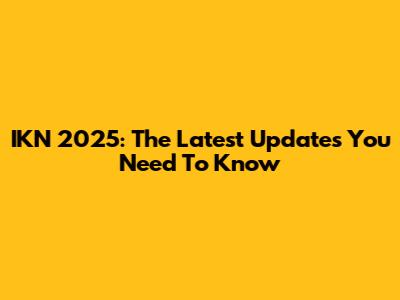IKN 2025: The Latest Updates You Need To Know
