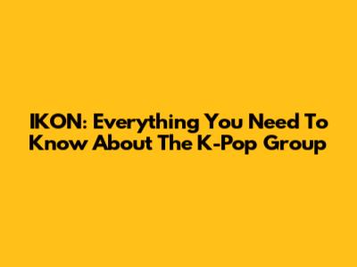 IKON: Everything You Need To Know About The K-Pop Group