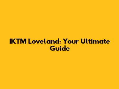 IKTM Loveland: Your Ultimate Guide