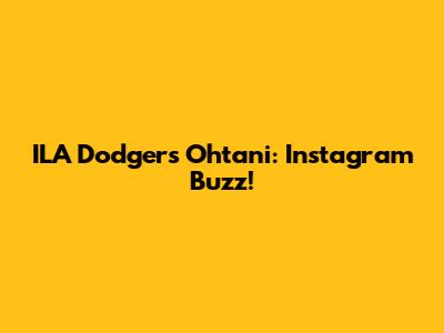 ILA Dodgers Ohtani: Instagram Buzz!