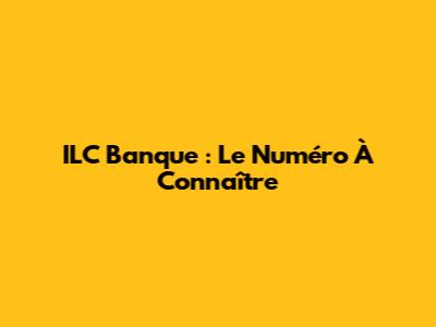 ILC Banque : Le Numéro À Connaître
