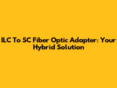 ILC To SC Fiber Optic Adapter: Your Hybrid Solution