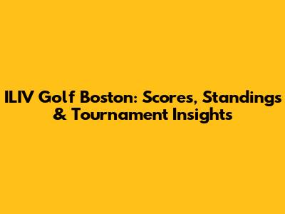 ILIV Golf Boston: Scores, Standings & Tournament Insights