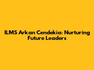 ILMS Arkan Cendekia: Nurturing Future Leaders