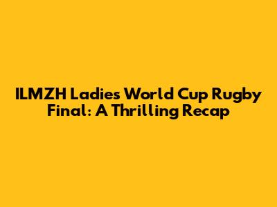 ILMZH Ladies' World Cup Rugby Final: A Thrilling Recap