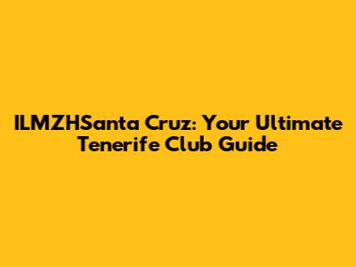 ILMZHSanta Cruz: Your Ultimate Tenerife Club Guide