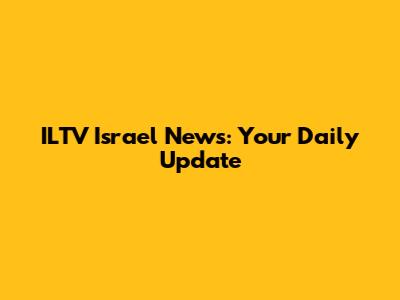 ILTV Israel News: Your Daily Update