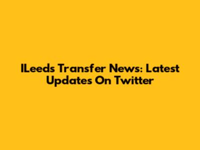 ILeeds Transfer News: Latest Updates On Twitter