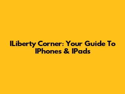 ILiberty Corner: Your Guide To IPhones & IPads