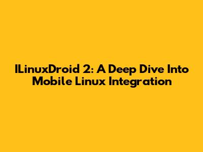 ILinuxDroid 2: A Deep Dive Into Mobile Linux Integration