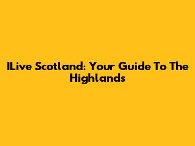 ILive Scotland: Your Guide To The Highlands