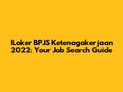 ILoker BPJS Ketenagakerjaan 2022: Your Job Search Guide