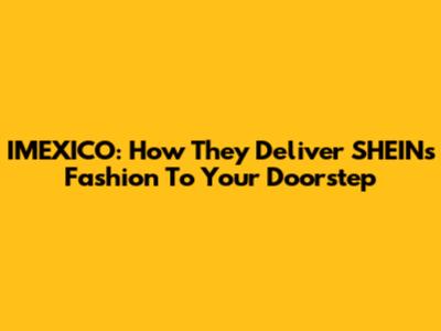 IMEXICO: How They Deliver SHEIN's Fashion To Your Doorstep