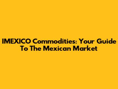 IMEXICO Commodities: Your Guide To The Mexican Market
