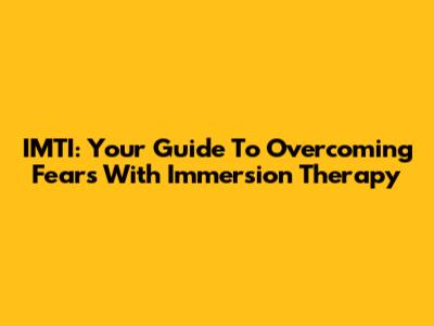 IMTI: Your Guide To Overcoming Fears With Immersion Therapy