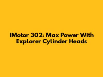 IMotor 302: Max Power With Explorer Cylinder Heads
