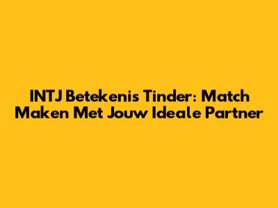 INTJ Betekenis Tinder: Match Maken Met Jouw Ideale Partner