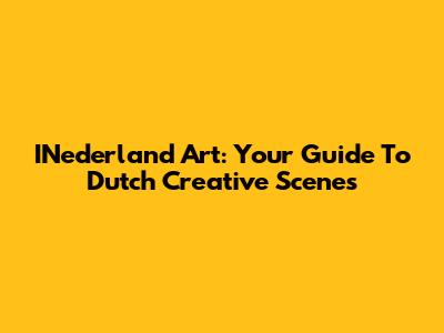 INederland Art: Your Guide To Dutch Creative Scenes