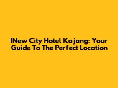 INew City Hotel Kajang: Your Guide To The Perfect Location