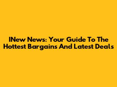 INew News: Your Guide To The Hottest Bargains And Latest Deals