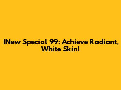 INew Special 99: Achieve Radiant, White Skin!