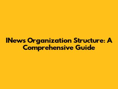 INews Organization Structure: A Comprehensive Guide