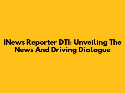 INews Reporter DTI: Unveiling The News And Driving Dialogue